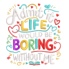 Admit It Life Would Be Boring Without Me